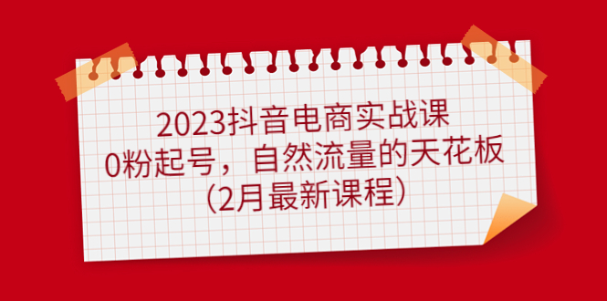 2023抖音电商实战课：0粉起号，自然流量的天花板（2月最新课程）-安哥网络创业副业