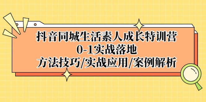 抖音同城生活素人成长特训营，0-1实战落地，方法技巧|实战应用|案例解析-安哥网络创业副业