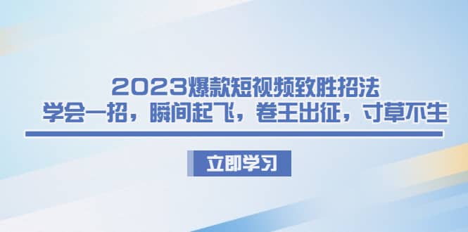 2023爆款短视频致胜招法，学会一招，瞬间起飞，卷王出征，寸草不生-安哥网络创业副业