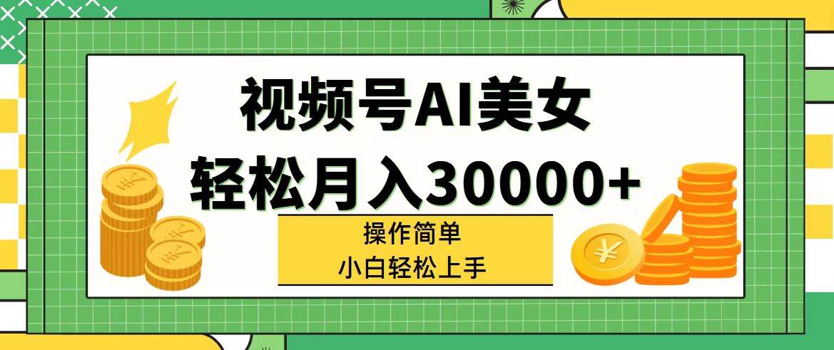 视频号AI美女，轻松月入30000+,操作简单小白也能轻松上手-安哥网络创业副业