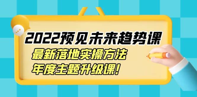 2022预见未来趋势课：最新落地实操方法，年度主题升级课-安哥网络创业副业