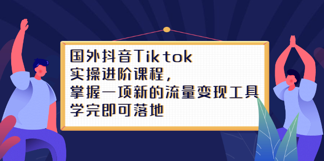 Tiktok实操进阶课程，掌握一项新的流量变现工具，学完即可落地-安哥网络创业副业