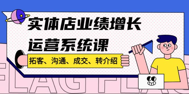 实体店业绩增长运营系统课，拓客、沟通、成交、转介绍!-安哥网络创业副业