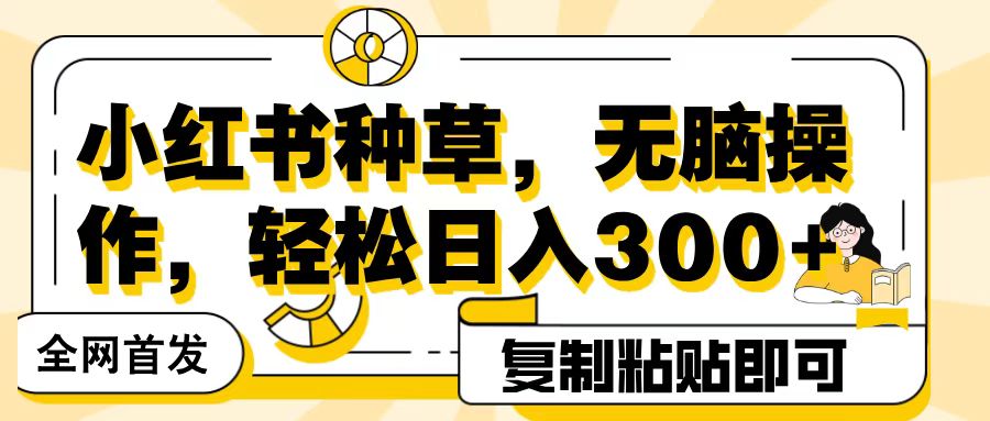 全网首发小红书种草，无脑操作，复制粘贴即可，轻松日入300+-安哥网络创业副业