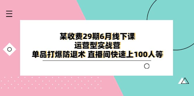 某收费29期6月线下课-运营型实战营 单品打爆防退术 直播间快速上100人等-安哥网络创业副业