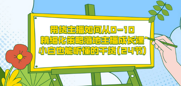 带货主播如何从0-10，精细化策略落地主播成长课，小白也能听懂的干货(24节)-安哥网络创业副业
