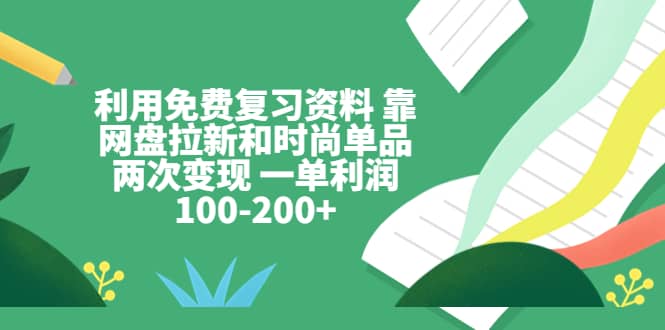 利用免费复习资料 靠网盘拉新和时尚单品两次变现 一单利润100-200+-安哥网络创业副业