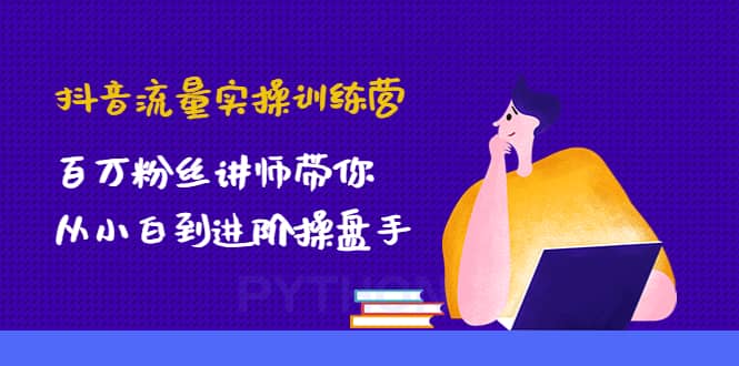抖音流量实操训练营：百万粉丝讲师带你从小白到进阶操盘手-安哥网络创业副业