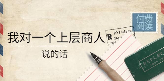 某公众号付费阅读：我对一个上层商人说的话-安哥网络创业副业