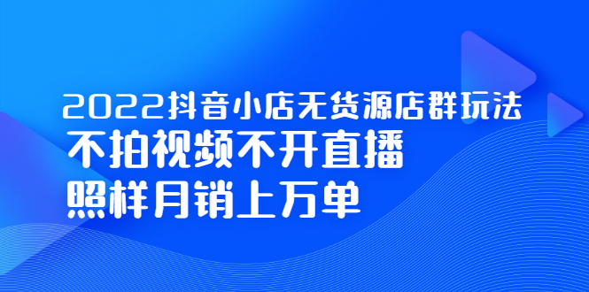 2022抖音小店无货源店群玩法，不拍视频不开直播照样月销上万单-安哥网络创业副业