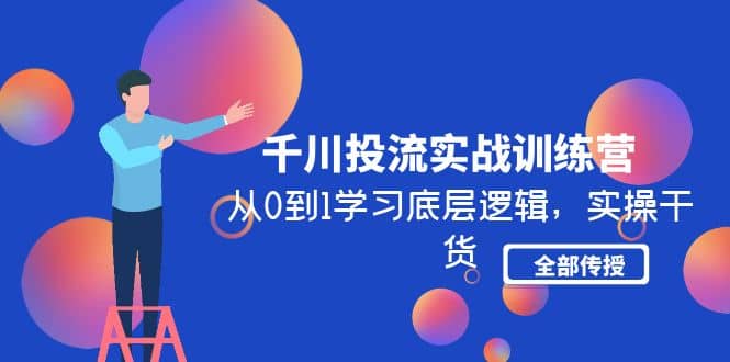 千川投流实战训练营：从0到1学习底层逻辑，实操干货全部传授(无水印)-安哥网络创业副业