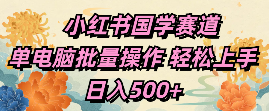 小红书国学赛道 单电脑批量操作 轻松上手 日入500+-安哥网络创业副业
