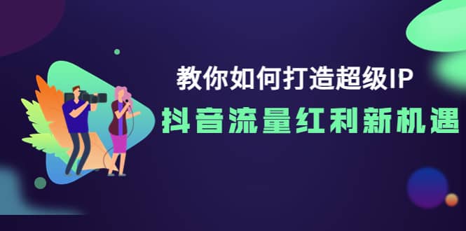 教你如何打造超级IP，抖音流量红利新机遇-安哥网络创业副业