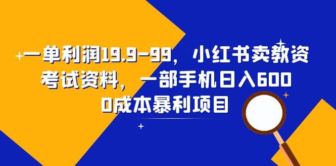 一单利润19.9-99，小红书卖教资考试资料，一部手机日入600（教程+资料）-安哥网络创业副业