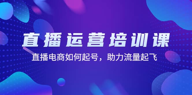 直播运营培训课：直播电商如何起号，助力流量起飞（11节课）-安哥网络创业副业