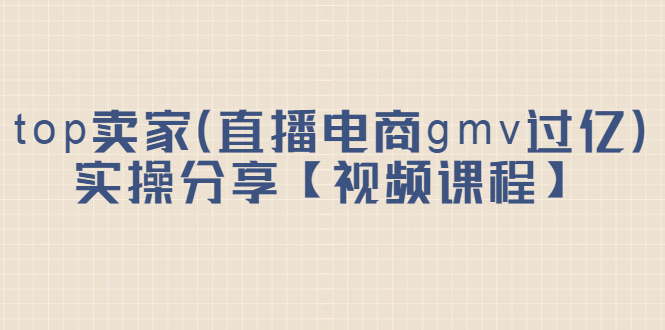 top卖家（直播电商gmv过亿）实操分享【视频课程】-安哥网络创业副业