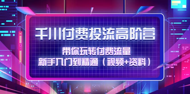 千川付费投流高阶训练营：带你玩转付费流量，新手入门到精通（视频+资料）-安哥网络创业副业