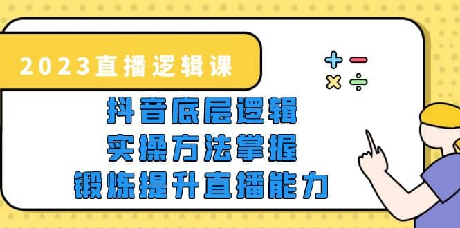 2023直播·逻辑课，抖音底层逻辑+实操方法掌握，锻炼提升直播能力-安哥网络创业副业