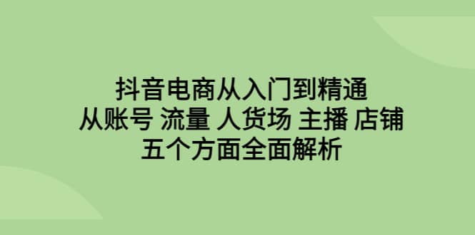 抖音电商从入门到精通,从账号 流量 人货场 主播 店铺五个方面全面解析-安哥网络创业副业