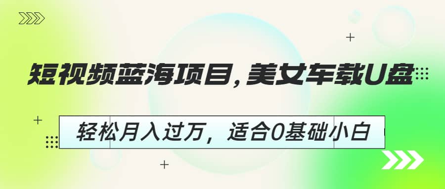 短视频蓝海项目，美女车载U盘，轻松月入过万，适合0基础小白-安哥网络创业副业