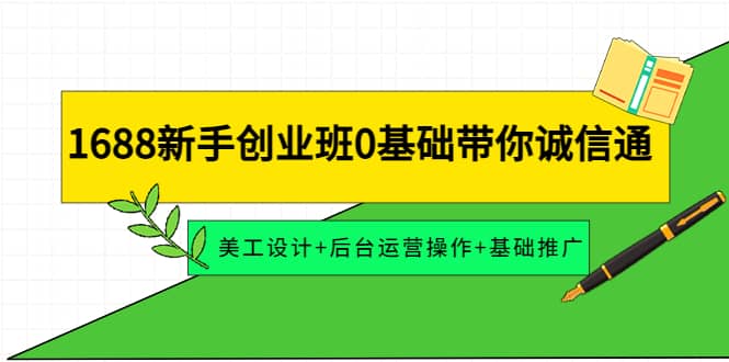 1688新手创业班0基础带你诚信通：美工设计+后台运营操作+基础推广-安哥网络创业副业
