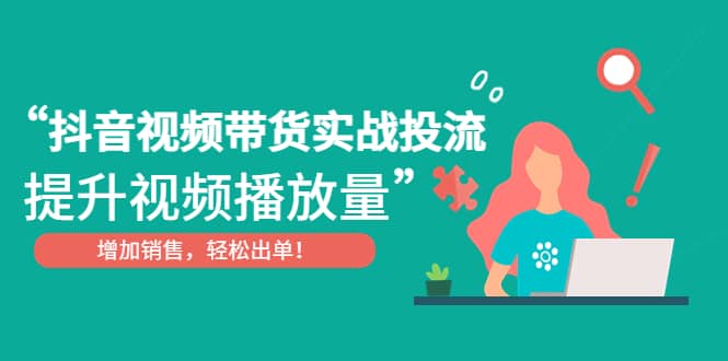 抖音视频带货实战投流，提升视频播放量，增加销售轻松出单-安哥网络创业副业