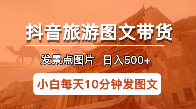 抖音旅游图文带货项目，每天半小时发景点图片日入500+长期稳定项目-安哥网络创业副业