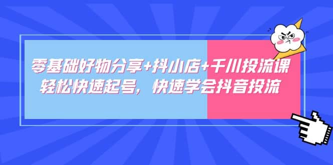 零基础好物分享+抖小店+千川投流课：轻松快速起号，快速学会抖音投流-安哥网络创业副业