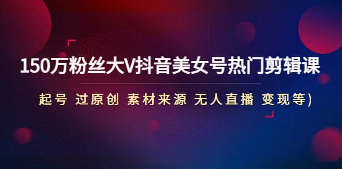 150万粉丝大V抖音美女号热门剪辑课(起号 过原创 素材来源 无人直播 变现)-安哥网络创业副业