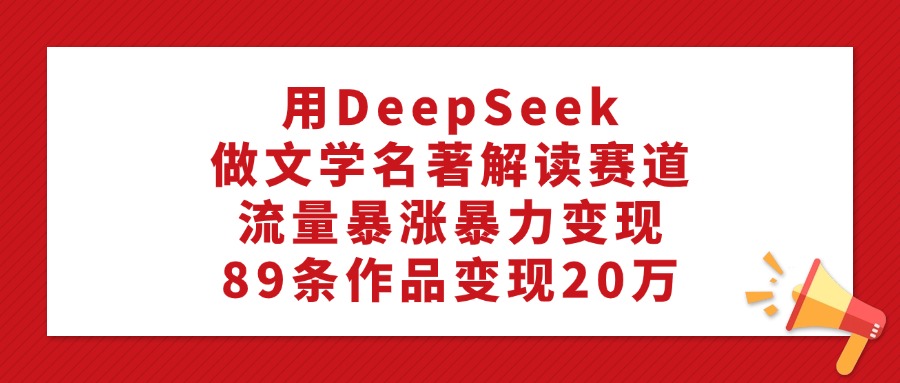 用DeepSeek做文学名著解读赛道，流量暴涨暴力变现，89条作品变现20万-安哥网络创业副业