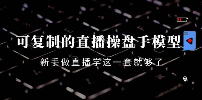 可复制的直播操盘手模型：新手做直播就学这一套就够了（12节课）-安哥网络创业副业