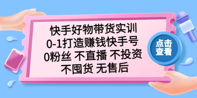快手好物带货实训：0-1打造赚钱快手号 0粉丝 不直播 不投资 不囤货 无售后-安哥网络创业副业