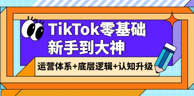 TikTok零基础新手到大神：运营体系+底层逻辑+认知升级（9节系列课）-安哥网络创业副业