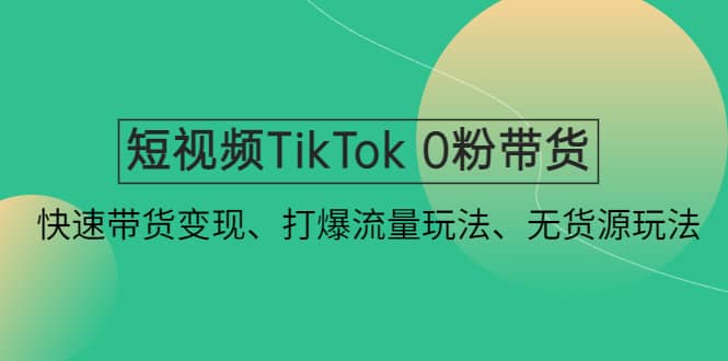 短视频TikTok 0粉带货：快速带货变现、打爆流量玩法、无货源玩法-安哥网络创业副业