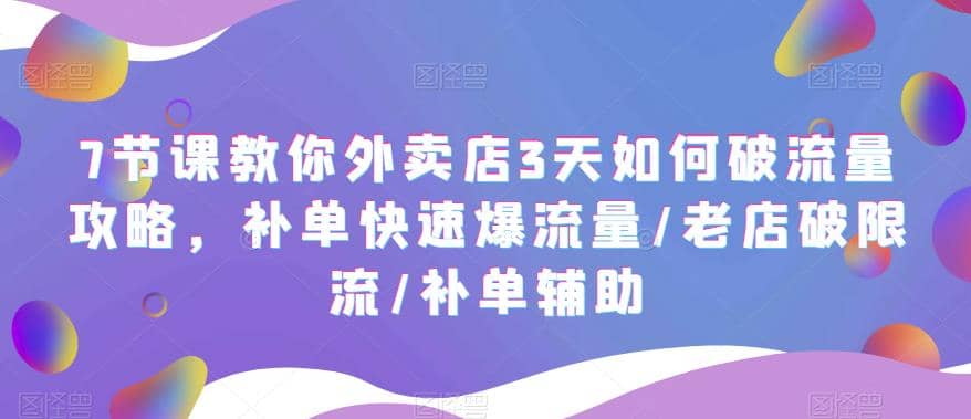 7节课教你外卖店3天如何破流量攻略，补单快速爆流量/老店破限流/补单辅助-安哥网络创业副业