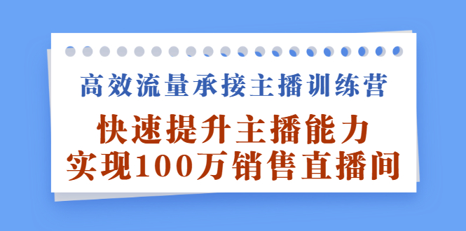高效流量承接主播训练营：快速提升主播能力,实现100万销售直播间-安哥网络创业副业