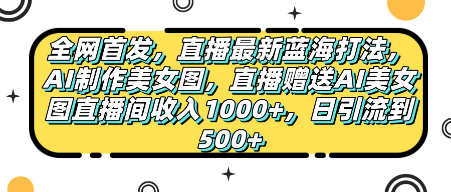 全网首发，直播最新蓝海打法，AI制作美女图，直播赠送AI美女图直播间收入1000+，日引流到500+，-安哥网络创业副业