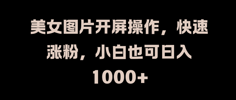 美女图片开屏操作，快速涨粉，小白也可日入1000+-安哥网络创业副业