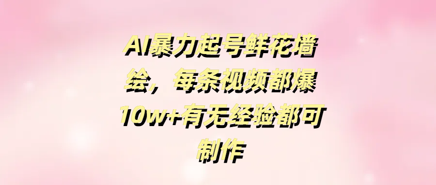 AI暴力起号鲜花墙绘，每条视频都爆10w+有无经验都可制作-安哥网络创业副业