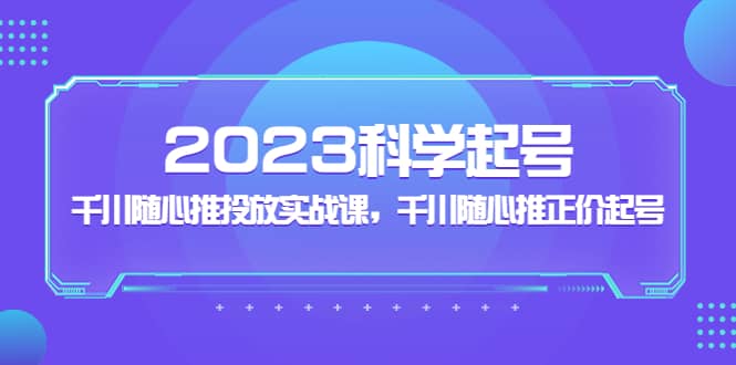 2023科学起号，千川随心推投放实战课，千川随心推正价起号-安哥网络创业副业