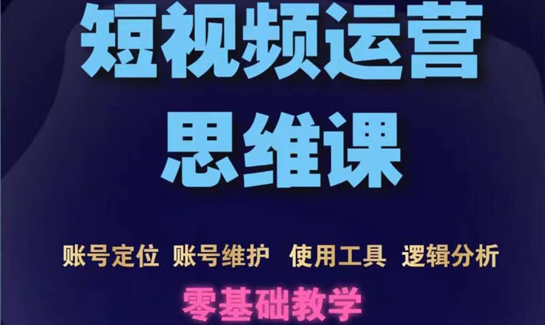 短视频运营思维课：账号定位+账号维护+使用工具+逻辑分析（10节课）-安哥网络创业副业