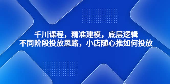 千川课程，精准建模，底层逻辑，不同阶段投放思路，小店随心推如何投放-安哥网络创业副业