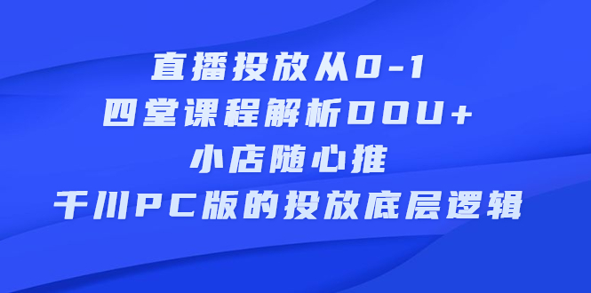 直播投放从0-1，四堂课程解析DOU+、小店随心推、千川PC版的投放底层逻辑-安哥网络创业副业