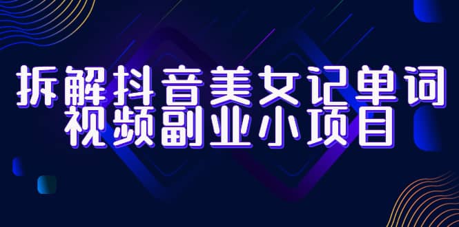 拆解抖音美女记单词视频副业小项目，一条龙玩法大解析（教程+素材）-安哥网络创业副业