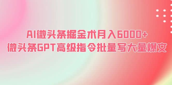 AI微头条掘金术月入6000+ 微头条GPT高级指令批量写大量爆文-安哥网络创业副业