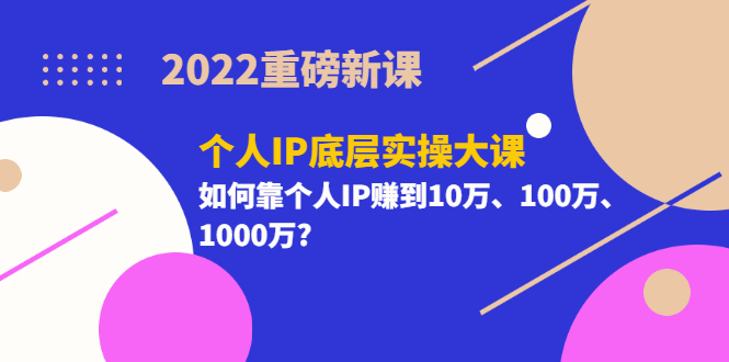 2022重磅新课《个人IP底层实操大课》如何靠个人IP赚到10万、100万、1000万-安哥网络创业副业