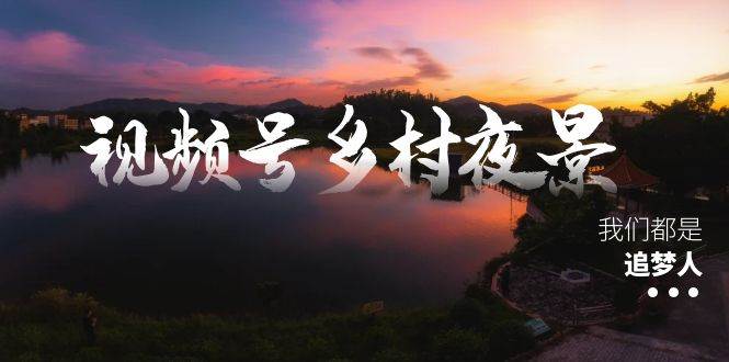 视频号乡村夜景治愈视频课程，一条龙实操玩法（教程+素材+软件）-安哥网络创业副业
