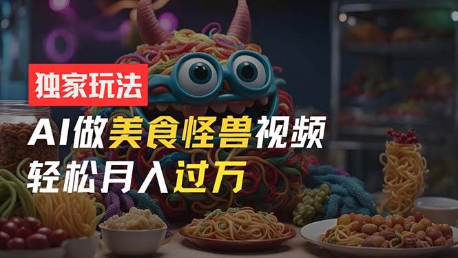 零门槛操作，AI美食怪兽短视频玩法，月入过万新手也能做！-安哥网络创业副业