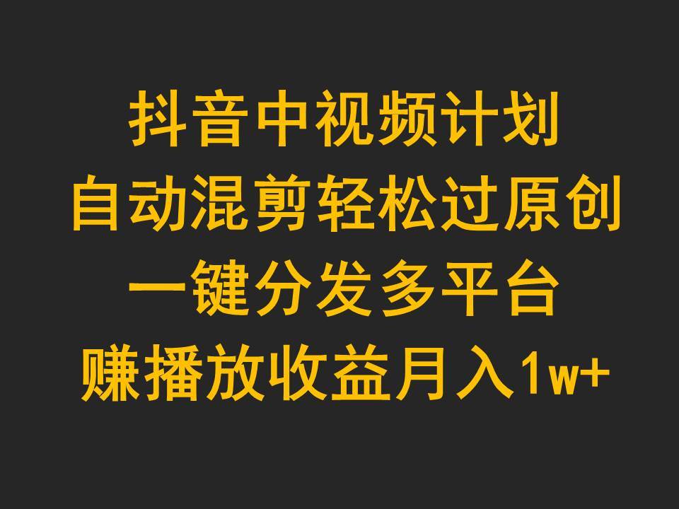 抖音中视频计划，自动混剪轻松过原创，一键分发多平台赚播放收益，月入1w+-安哥网络创业副业