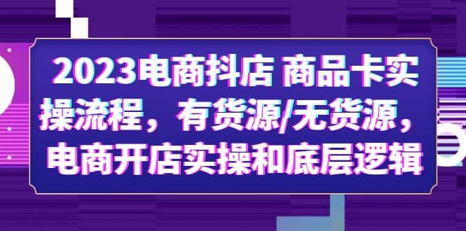 2023电商抖店 商品卡实操流程，有货源/无货源，电商开店实操和底层逻辑-安哥网络创业副业